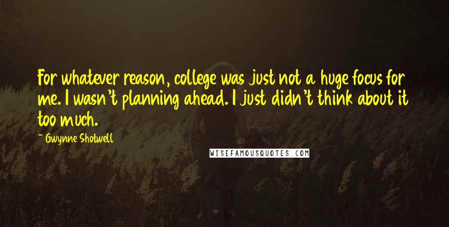 Gwynne Shotwell quotes: For whatever reason, college was just not a huge focus for me. I wasn't planning ahead. I just didn't think about it too much. Gwynne Shotwell quotes: For whatever reason, college was just not a huge focus for me. I wasn't planning ahead. I just didn't think about it too much.