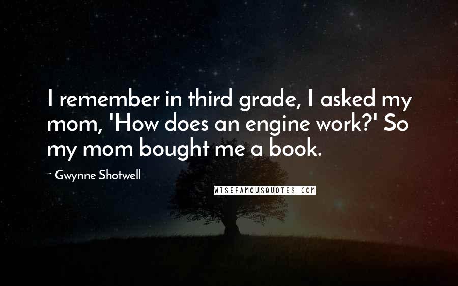 Gwynne Shotwell quotes: I remember in third grade, I asked my mom, 'How does an engine work?' So my mom bought me a book.