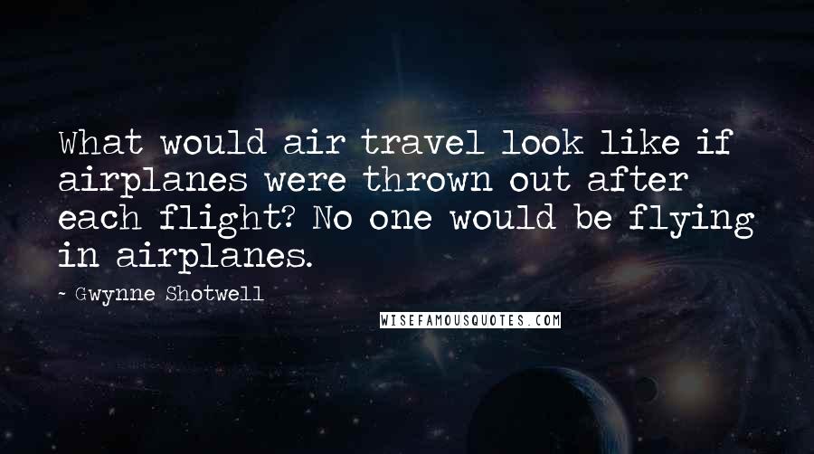 Gwynne Shotwell quotes: What would air travel look like if airplanes were thrown out after each flight? No one would be flying in airplanes. Gwynne Shotwell quotes: What would air travel look like if airplanes were thrown out after each flight? No one would be flying in airplanes.