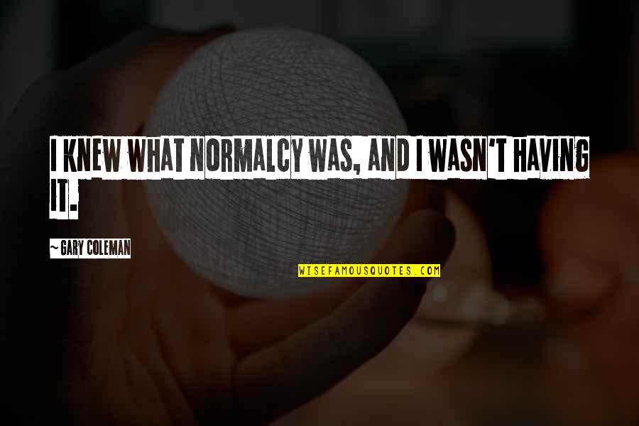 Gwynned Quotes By Gary Coleman: I knew what normalcy was, and I wasn't Gwynned Quotes By Gary Coleman: I knew what normalcy was, and I wasn't
