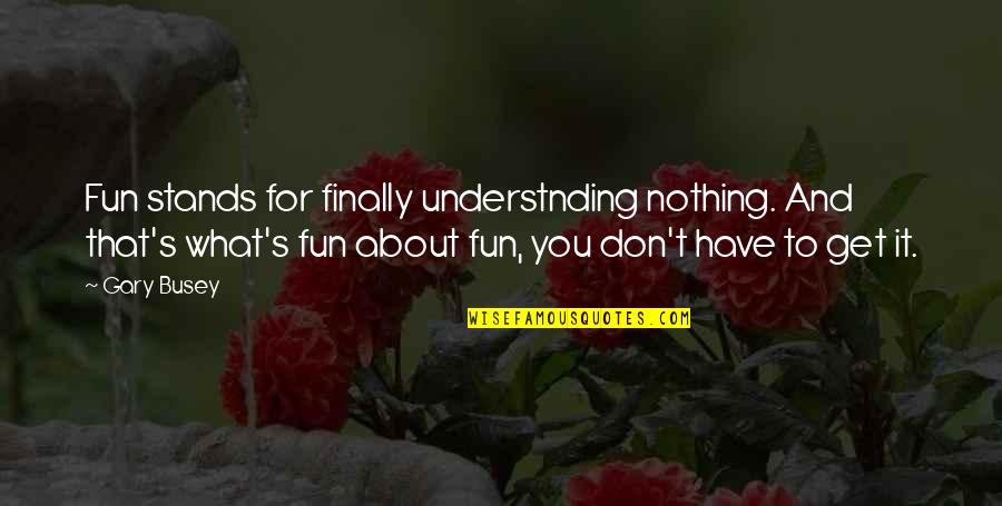 Gwyon Quotes By Gary Busey: Fun stands for finally understnding nothing. And that's