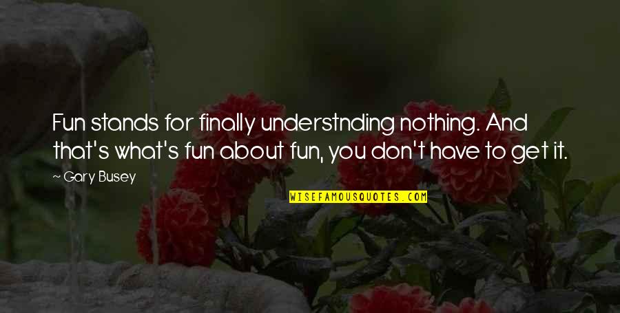 Gwyon Quotes By Gary Busey: Fun stands for finally understnding nothing. And that's Gwyon Quotes By Gary Busey: Fun stands for finally understnding nothing. And that's
