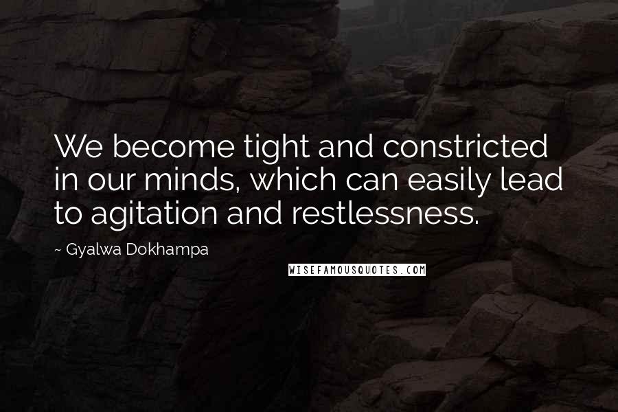 Gyalwa Dokhampa quotes: We become tight and constricted in our minds, which can easily lead to agitation and restlessness.