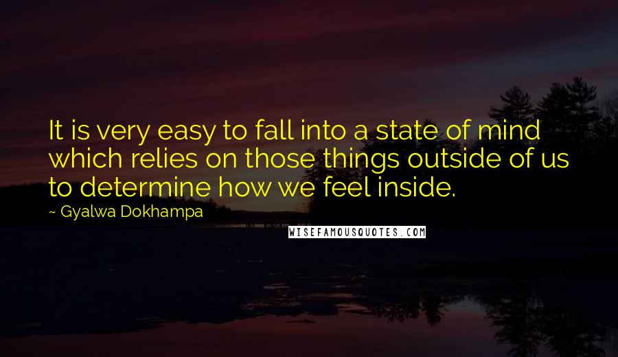 Gyalwa Dokhampa quotes: It is very easy to fall into a state of mind which relies on those things outside of us to determine how we feel inside. Gyalwa Dokhampa quotes: It is very easy to fall into a state of mind which relies on those things outside of us to determine how we feel inside.