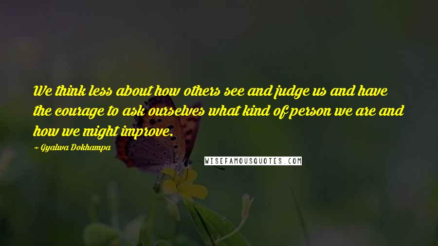 Gyalwa Dokhampa quotes: We think less about how others see and judge us and have the courage to ask ourselves what kind of person we are and how we might improve. Gyalwa Dokhampa quotes: We think less about how others see and judge us and have the courage to ask ourselves what kind of person we are and how we might improve.