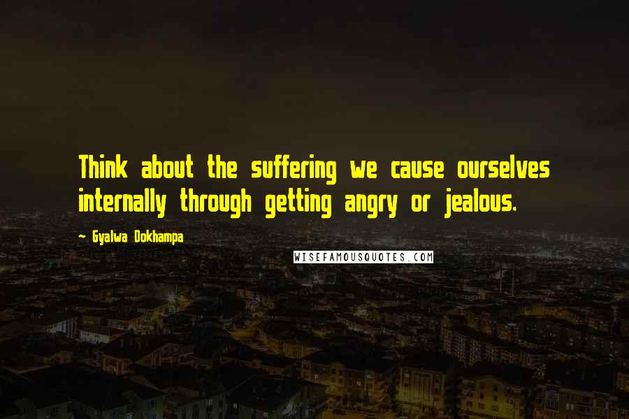 Gyalwa Dokhampa quotes: Think about the suffering we cause ourselves internally through getting angry or jealous.