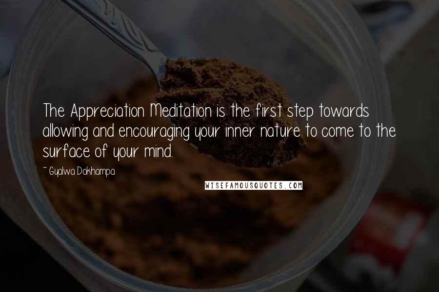 Gyalwa Dokhampa quotes: The Appreciation Meditation is the first step towards allowing and encouraging your inner nature to come to the surface of your mind. Gyalwa Dokhampa quotes: The Appreciation Meditation is the first step towards allowing and encouraging your inner nature to come to the surface of your mind.