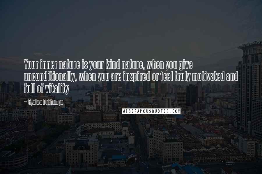 Gyalwa Dokhampa quotes: Your inner nature is your kind nature, when you give unconditionally, when you are inspired or feel truly motivated and full of vitality