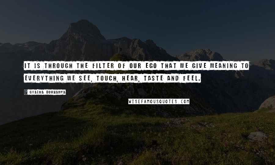 Gyalwa Dokhampa quotes: It is through the filter of our ego that we give meaning to everything we see, touch, hear, taste and feel. Gyalwa Dokhampa quotes: It is through the filter of our ego that we give meaning to everything we see, touch, hear, taste and feel.