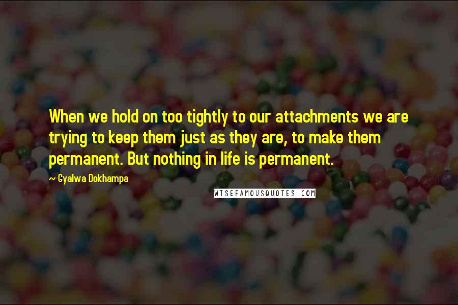 Gyalwa Dokhampa quotes: When we hold on too tightly to our attachments we are trying to keep them just as they are, to make them permanent. But nothing in life is permanent.