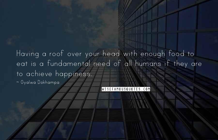 Gyalwa Dokhampa quotes: Having a roof over your head with enough food to eat is a fundamental need of all humans if they are to achieve happiness.