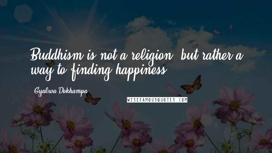 Gyalwa Dokhampa quotes: Buddhism is not a religion, but rather a way to finding happiness.