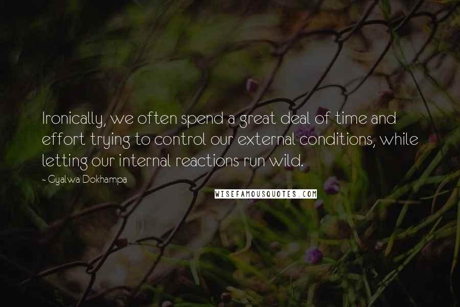 Gyalwa Dokhampa quotes: Ironically, we often spend a great deal of time and effort trying to control our external conditions, while letting our internal reactions run wild. Gyalwa Dokhampa quotes: Ironically, we often spend a great deal of time and effort trying to control our external conditions, while letting our internal reactions run wild.