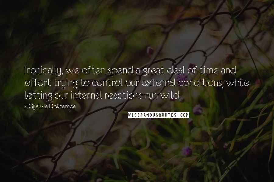 Gyalwa Dokhampa quotes: Ironically, we often spend a great deal of time and effort trying to control our external conditions, while letting our internal reactions run wild.