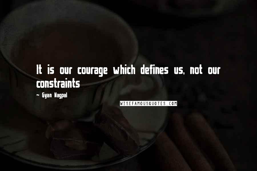 Gyan Nagpal quotes: It is our courage which defines us, not our constraints