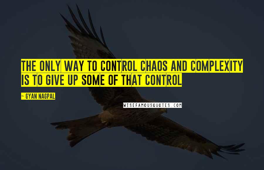 Gyan Nagpal quotes: The only way to control chaos and complexity is to give up some of that control