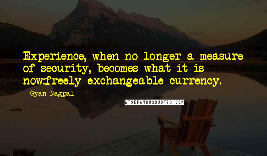 Gyan Nagpal quotes: Experience, when no longer a measure of security, becomes what it is now:freely exchangeable currency.