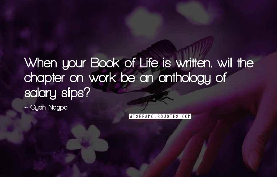 Gyan Nagpal quotes: When your Book of Life is written, will the chapter on work be an anthology of salary slips?