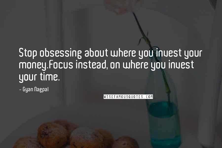 Gyan Nagpal quotes: Stop obsessing about where you invest your money.Focus instead, on where you invest your time.