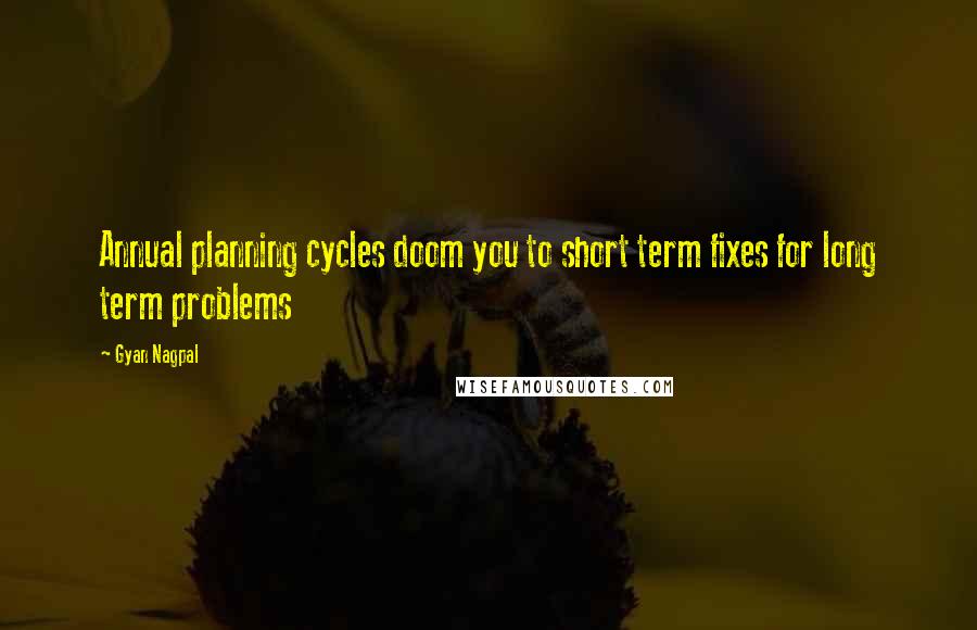 Gyan Nagpal quotes: Annual planning cycles doom you to short term fixes for long term problems
