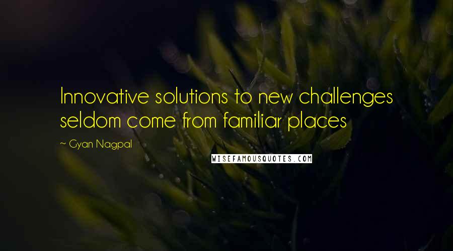 Gyan Nagpal quotes: Innovative solutions to new challenges seldom come from familiar places