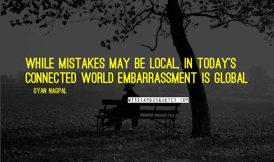 Gyan Nagpal quotes: While mistakes may be local, in today's connected world embarrassment is global