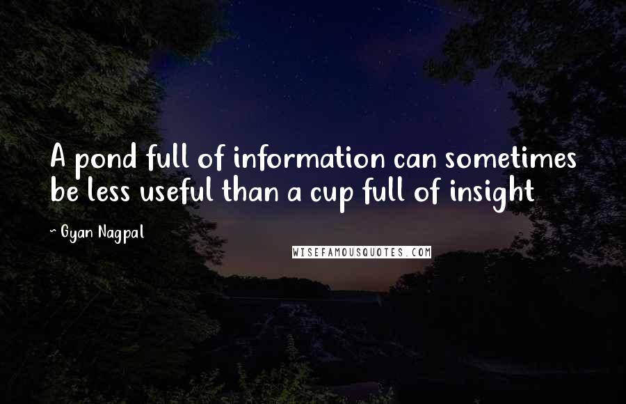 Gyan Nagpal quotes: A pond full of information can sometimes be less useful than a cup full of insight