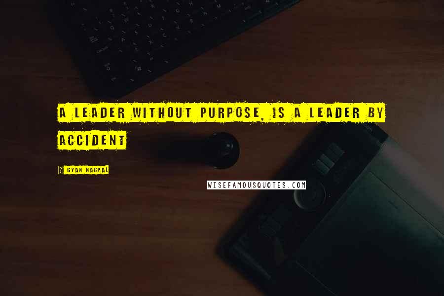 Gyan Nagpal quotes: A leader without purpose, is a leader by accident