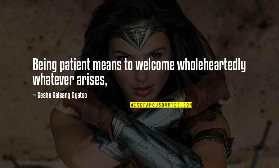 Gyatso Quotes By Geshe Kelsang Gyatso: Being patient means to welcome wholeheartedly whatever arises,