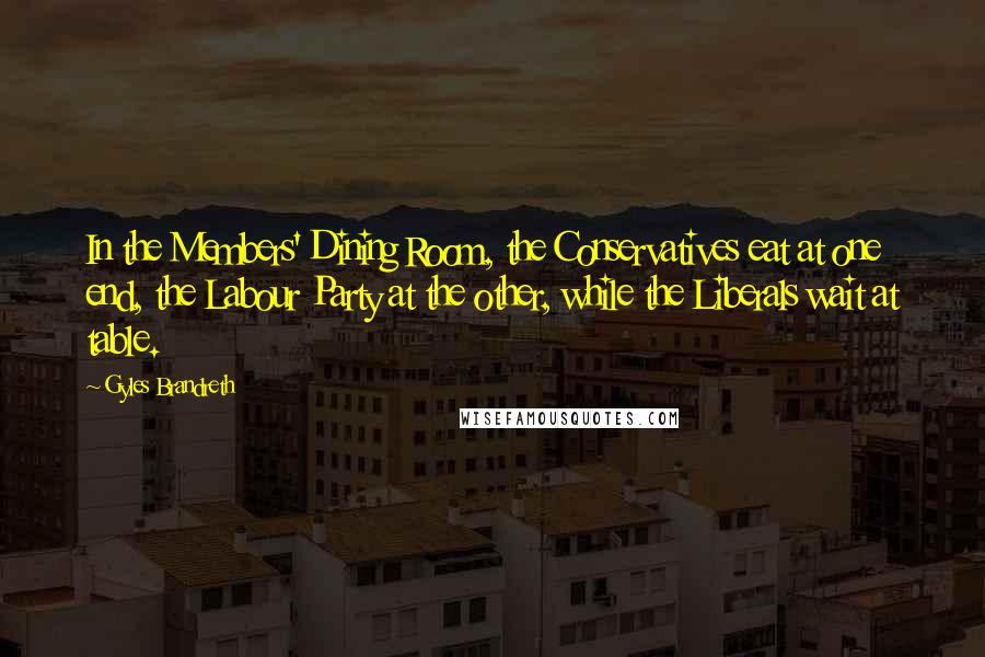 Gyles Brandreth quotes: In the Members' Dining Room, the Conservatives eat at one end, the Labour Party at the other, while the Liberals wait at table.