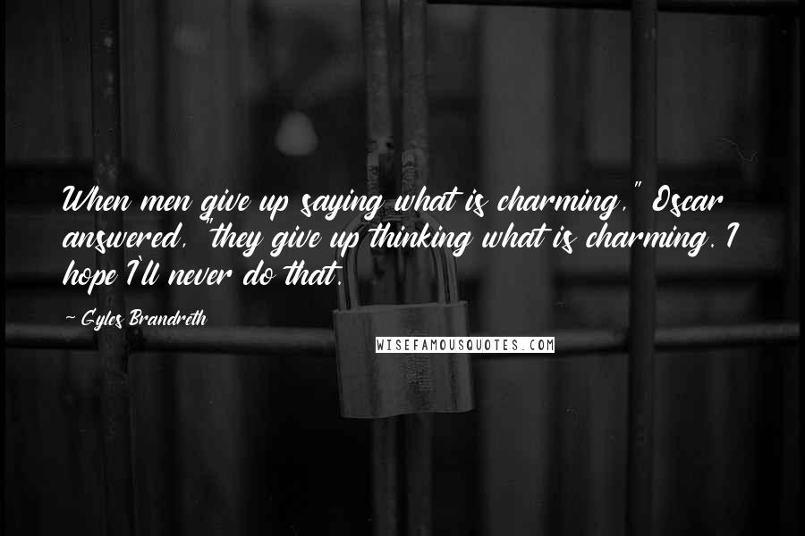 Gyles Brandreth quotes: When men give up saying what is charming," Oscar answered, "they give up thinking what is charming. I hope I'll never do that.