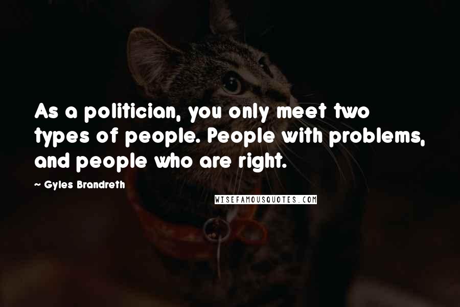 Gyles Brandreth quotes: As a politician, you only meet two types of people. People with problems, and people who are right.