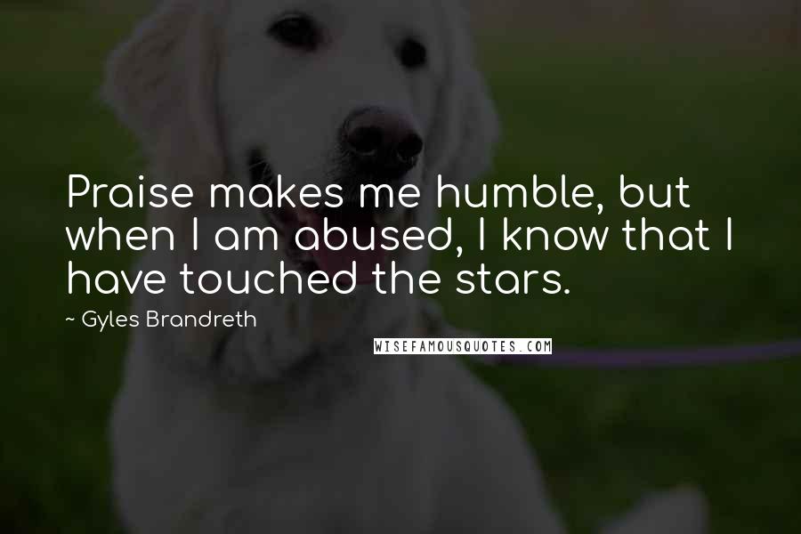 Gyles Brandreth quotes: Praise makes me humble, but when I am abused, I know that I have touched the stars.