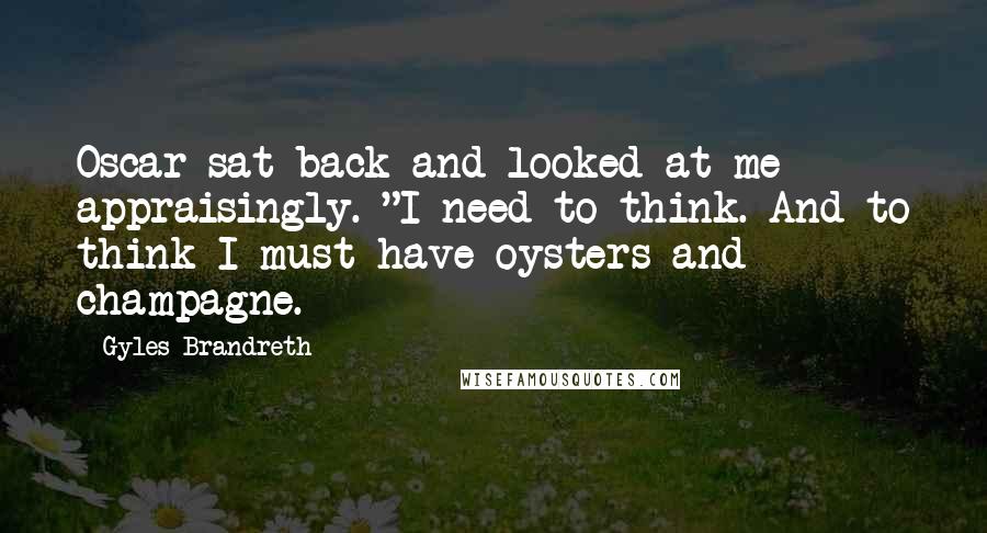 Gyles Brandreth quotes: Oscar sat back and looked at me appraisingly. "I need to think. And to think I must have oysters and champagne. Gyles Brandreth quotes: Oscar sat back and looked at me appraisingly. "I need to think. And to think I must have oysters and champagne.