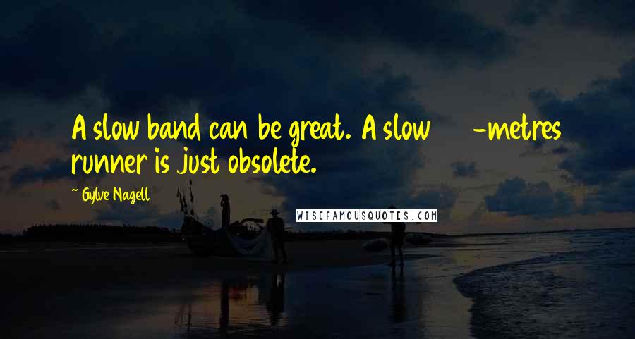 Gylve Nagell quotes: A slow band can be great. A slow 100-metres runner is just obsolete.