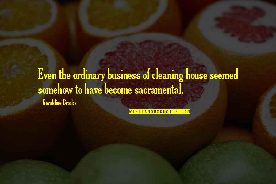Gym Aching Quotes By Geraldine Brooks: Even the ordinary business of cleaning house seemed Gym Aching Quotes By Geraldine Brooks: Even the ordinary business of cleaning house seemed