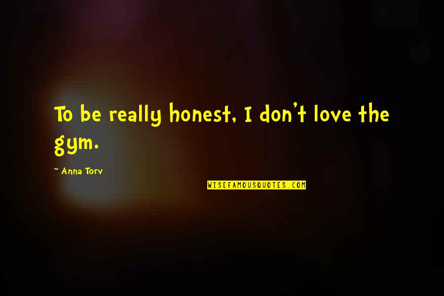 Gym Is Love Quotes By Anna Torv: To be really honest, I don't love the Gym Is Love Quotes By Anna Torv: To be really honest, I don't love the