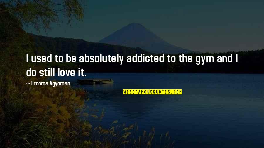 Gym Is Love Quotes By Freema Agyeman: I used to be absolutely addicted to the Gym Is Love Quotes By Freema Agyeman: I used to be absolutely addicted to the