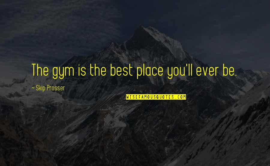 Gym Is The Best Place Quotes By Skip Prosser: The gym is the best place you'll ever Gym Is The Best Place Quotes By Skip Prosser: The gym is the best place you'll ever