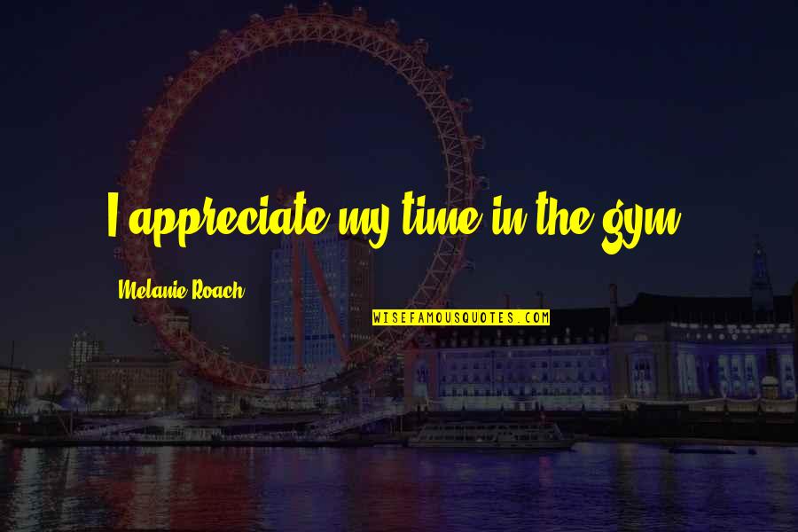 Gym Time Quotes By Melanie Roach: I appreciate my time in the gym. Gym Time Quotes By Melanie Roach: I appreciate my time in the gym.