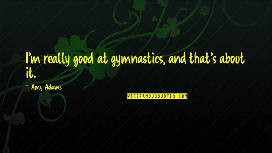 Gymnastics Quotes By Amy Adams: I'm really good at gymnastics, and that's about