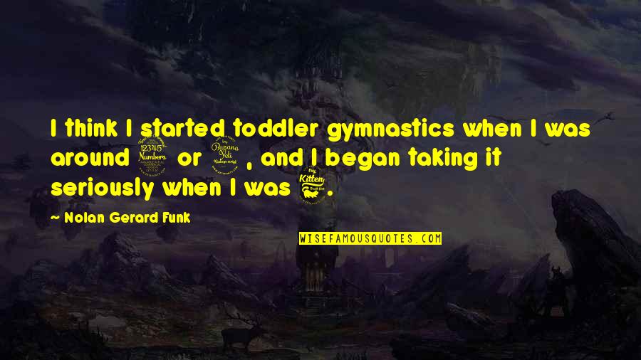 Gymnastics Quotes By Nolan Gerard Funk: I think I started toddler gymnastics when I