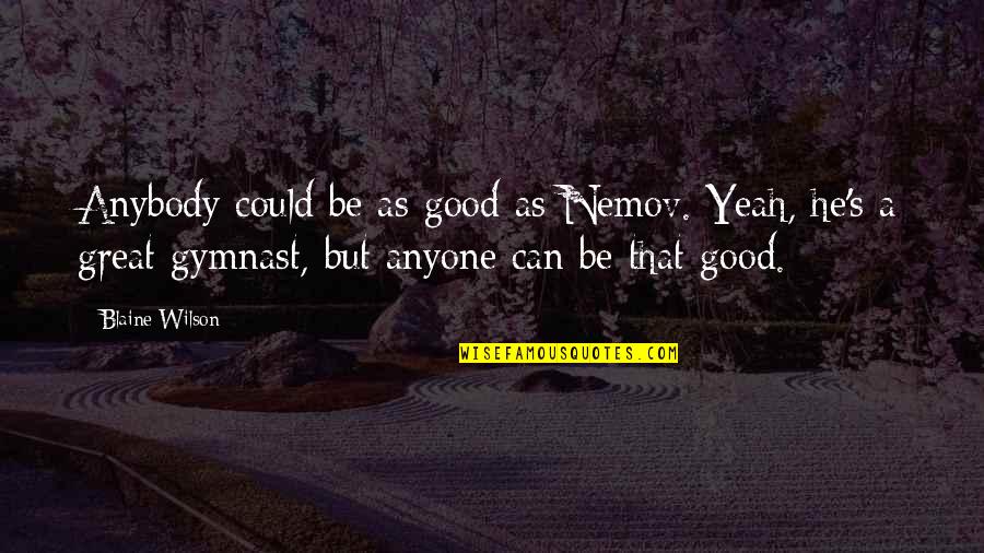 Gymnast's Quotes By Blaine Wilson: Anybody could be as good as Nemov. Yeah, Gymnast's Quotes By Blaine Wilson: Anybody could be as good as Nemov. Yeah,