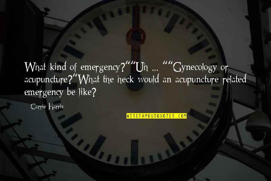 Gynecology Quotes By Carrie Harris: What kind of emergency?""Uh ... ""Gynecology or acupuncture?"What