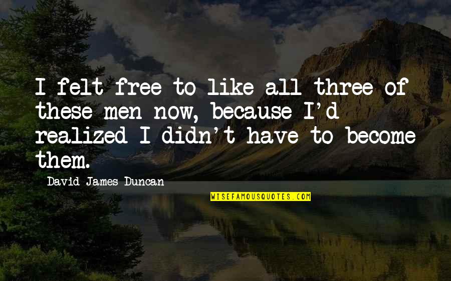 Gynocentric Focused Quotes By David James Duncan: I felt free to like all three of