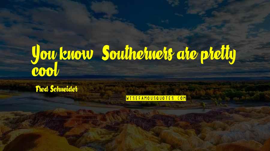 Gyoon Oh Quotes By Fred Schneider: You know, Southerners are pretty cool. Gyoon Oh Quotes By Fred Schneider: You know, Southerners are pretty cool.