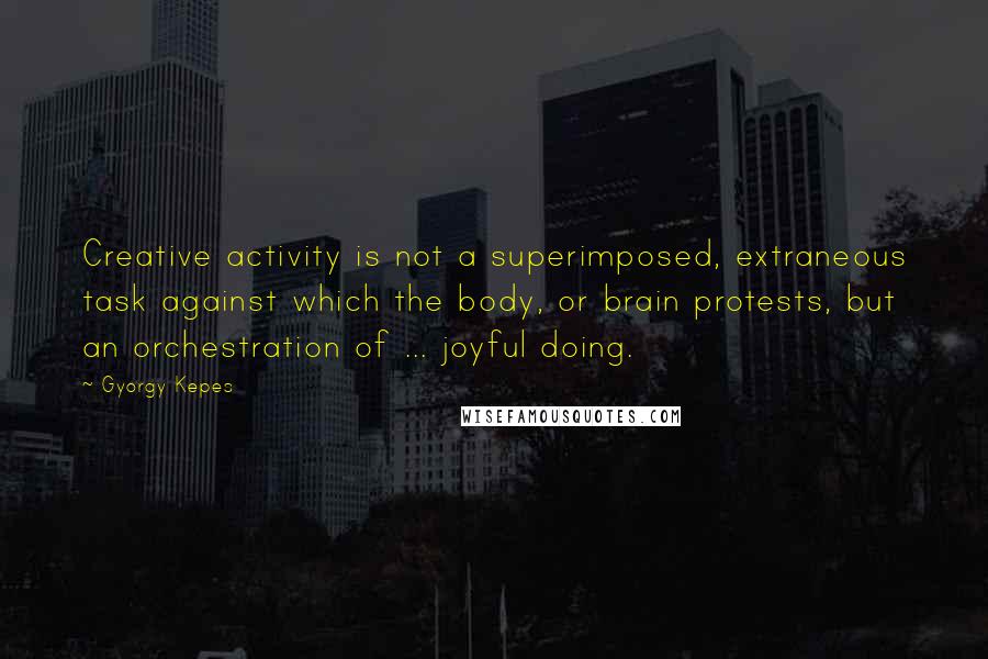 Gyorgy Kepes quotes: Creative activity is not a superimposed, extraneous task against which the body, or brain protests, but an orchestration of ... joyful doing.