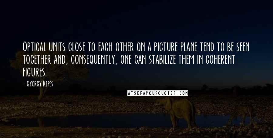 Gyorgy Kepes quotes: Optical units close to each other on a picture plane tend to be seen together and, consequently, one can stabilize them in coherent figures.