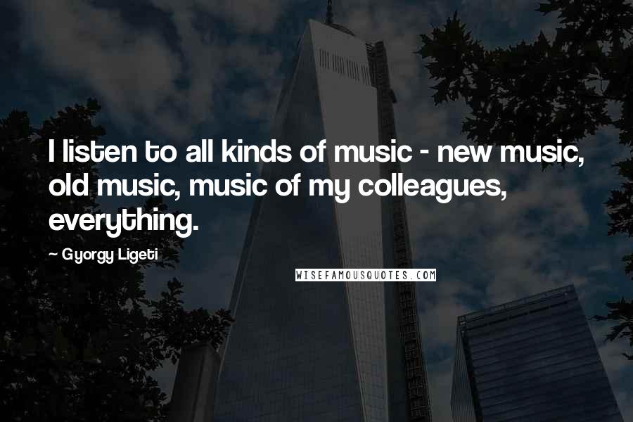 Gyorgy Ligeti quotes: I listen to all kinds of music - new music, old music, music of my colleagues, everything.