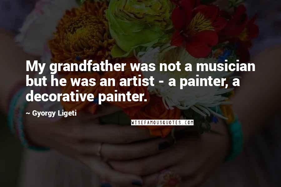 Gyorgy Ligeti quotes: My grandfather was not a musician but he was an artist - a painter, a decorative painter.